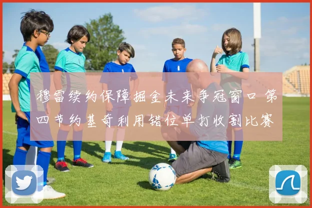 穆雷续约保障掘金未来争冠窗口 第四节约基奇利用错位单打收割比赛战术深度分析