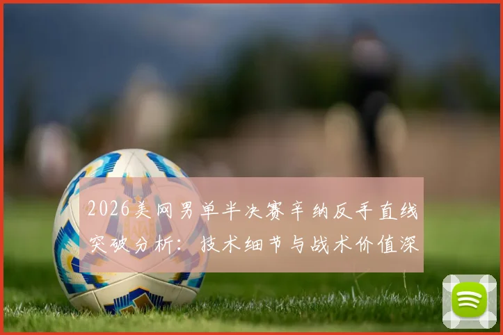 2026美网男单半决赛辛纳反手直线突破分析:技术细节与战术价值深度解读
