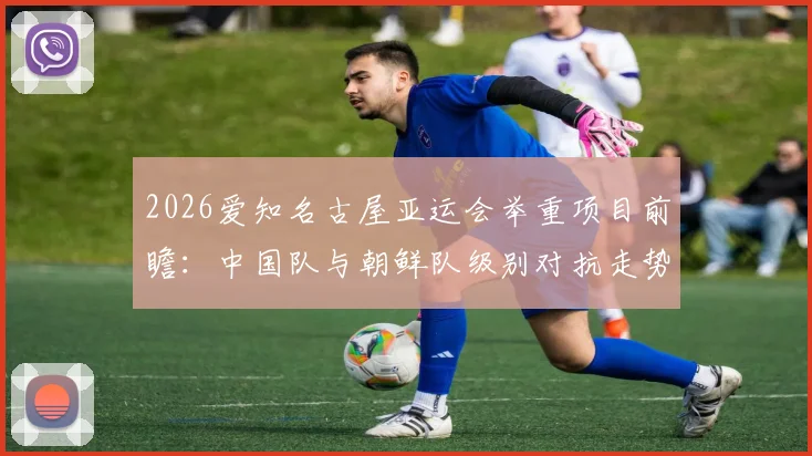 2026爱知名古屋亚运会举重项目前瞻：中国队与朝鲜队级别对抗走势分析