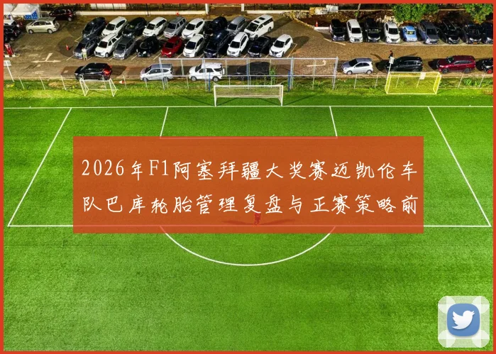 2026年F1阿塞拜疆大奖赛迈凯伦车队巴库轮胎管理复盘与正赛策略前瞻
