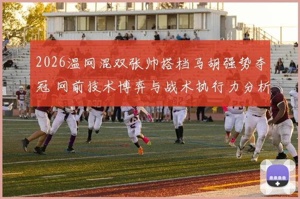 2026温网混双张帅搭档马胡强势夺冠 网前技术博弈与战术执行力分析