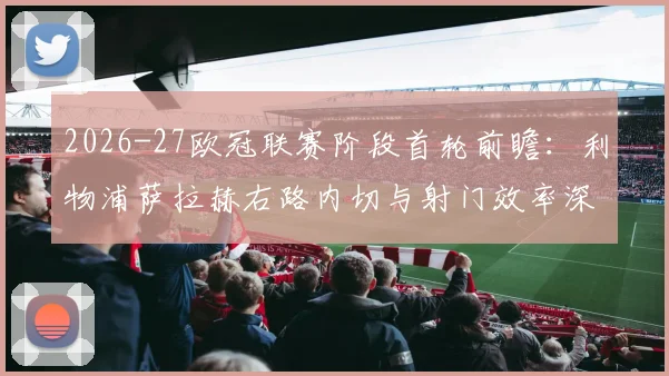 2026-27欧冠联赛阶段首轮前瞻：利物浦萨拉赫右路内切与射门效率深度分析