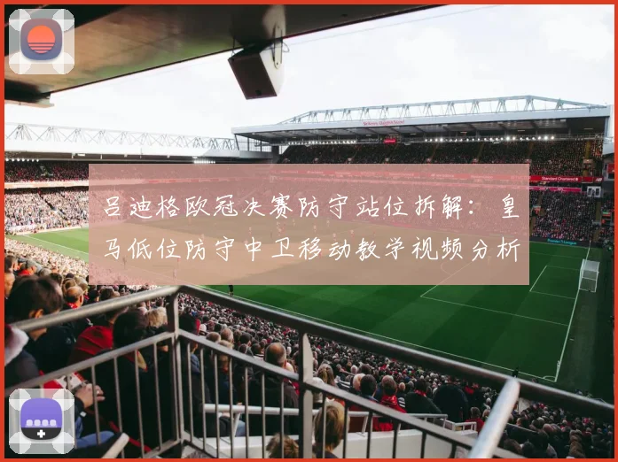 吕迪格欧冠决赛防守站位拆解：皇马低位防守中卫移动教学视频分析