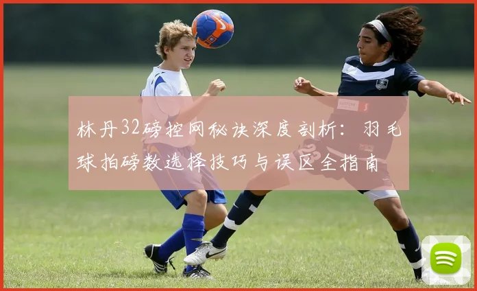 林丹32磅控网秘诀深度剖析：羽毛球拍磅数选择技巧与误区全指南
