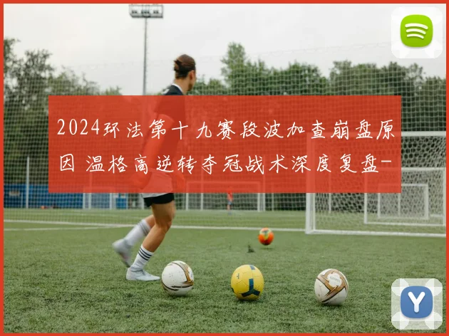 2024环法第十九赛段波加查崩盘原因 温格高逆转夺冠战术深度复盘