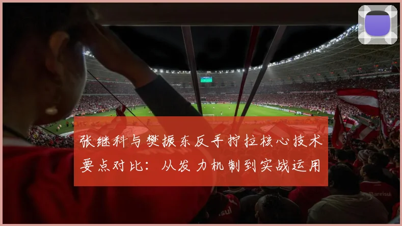 张继科与樊振东反手拧拉核心技术要点对比：从发力机制到实战运用解析