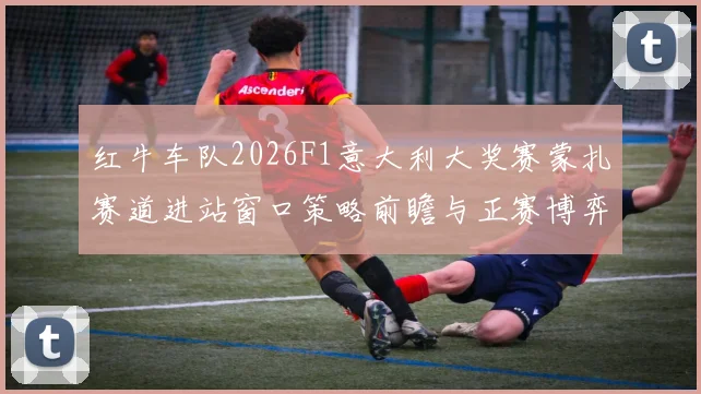 红牛车队2026F1意大利大奖赛蒙扎赛道进站窗口策略前瞻与正赛博弈深度分析
